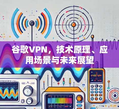 谷歌VPN,技术原理、应用场景与未来展望 谷歌VPN,技术原理、应用场景与未来展望