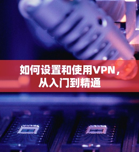 如何设置和使用VPN,从入门到精通 如何设置和使用VPN,从入门到精通