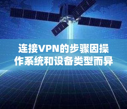 连接VPN的步骤因操作系统和设备类型而异,以下是常见平台的详细指南 连接VPN的步骤因操作系统和设备类型而异,以下是常见平台的详细指南