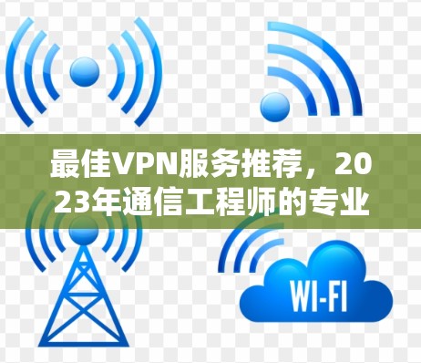 最佳VPN服务推荐,2023年通信工程师的专业评测 最佳VPN服务推荐,2023年通信工程师的专业评测
