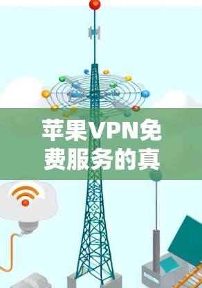 苹果VPN免费服务的真相与选择指南 苹果VPN免费服务的真相与选择指南
