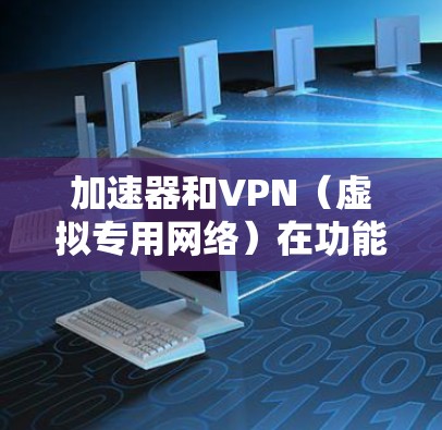 加速器和VPN(虚拟专用网络)在功能和应用场景上有显著区别,以下是两者的主要对比 加速器和VPN(虚拟专用网络)在功能和应用场景上有显著区别,以下是两者的主要对比