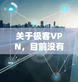 关于极客VPN,目前没有明确指向某一款特定软件的信息。以下是一些可能的解释和注意事项,供你参考 关于极客VPN,目前没有明确指向某一款特定软件的信息。以下是一些可能的解释和注意事项,供你参考