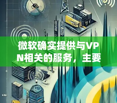 微软确实提供与VPN相关的服务,主要是通过 Microsoft Azure 和 Windows 操作系统 内置功能实现的。以下是微软VPN相关的主要产品和功能 微软确实提供与VPN相关的服务,主要是通过 Microsoft Azure 和 Windows 操作系统 内置功能实现的。以下是微软VPN相关的主要产品和功能
