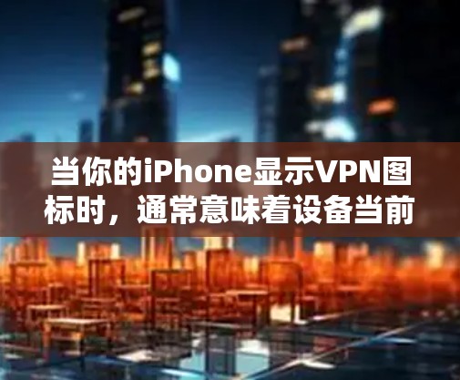 当你的iPhone显示VPN图标时,通常意味着设备当前已连接至虚拟专用网络(VPN)以下是详细解释及常见问题的解决方法 当你的iPhone显示VPN图标时,通常意味着设备当前已连接至虚拟专用网络(VPN)以下是详细解释及常见问题的解决方法