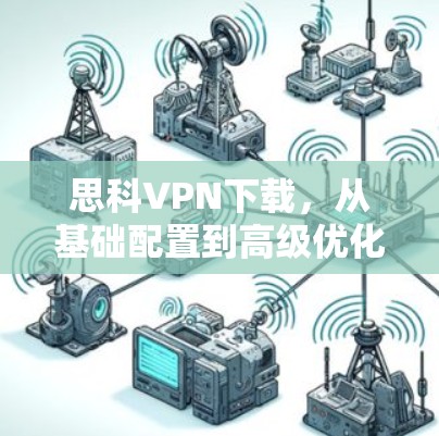 思科VPN下载,从基础配置到高级优化的完整指南 思科VPN下载,从基础配置到高级优化的完整指南