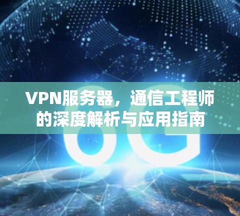 VPN服务器,通信工程师的深度解析与应用指南 VPN服务器,通信工程师的深度解析与应用指南
