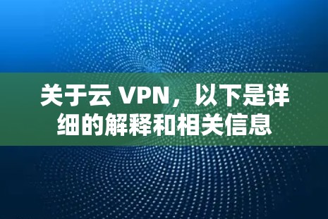 关于云 VPN,以下是详细的解释和相关信息 关于云 VPN,以下是详细的解释和相关信息