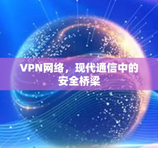 VPN网络,现代通信中的安全桥梁 VPN网络,现代通信中的安全桥梁