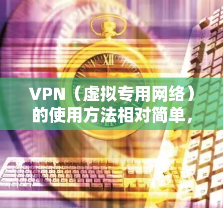 VPN(虚拟专用网络)的使用方法相对简单,以下是详细步骤和注意事项,适用于不同设备和场景 VPN(虚拟专用网络)的使用方法相对简单,以下是详细步骤和注意事项,适用于不同设备和场景