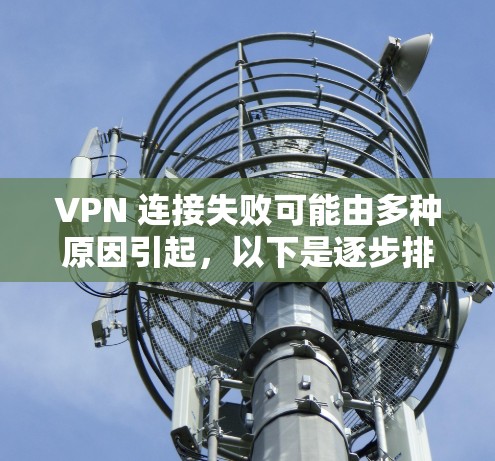 VPN 连接失败可能由多种原因引起,以下是逐步排查和解决的步骤 VPN 连接失败可能由多种原因引起,以下是逐步排查和解决的步骤