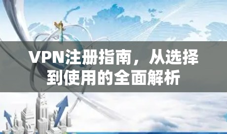 VPN注册指南，从选择到使用的全面解析