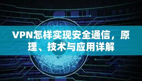 VPN怎样实现安全通信,原理、技术与应用详解 VPN怎样实现安全通信,原理、技术与应用详解