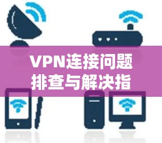 VPN连接问题排查与解决指南 VPN连接问题排查与解决指南