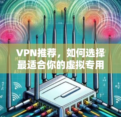 VPN推荐,如何选择最适合你的虚拟专用网络 VPN推荐,如何选择最适合你的虚拟专用网络
