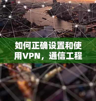 如何正确设置和使用VPN,通信工程师的专业指南 如何正确设置和使用VPN,通信工程师的专业指南