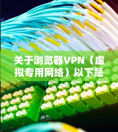 关于浏览器VPN(虚拟专用网络)以下是关键信息总结 关于浏览器VPN(虚拟专用网络)以下是关键信息总结