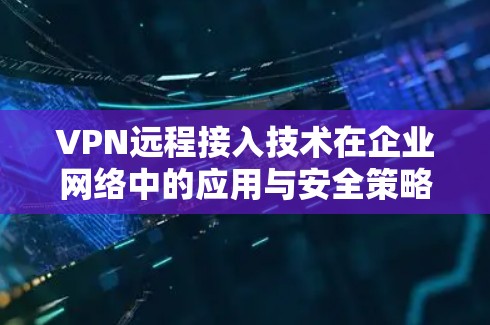 VPN远程接入技术在企业网络中的应用与安全策略 VPN远程接入技术在企业网络中的应用与安全策略