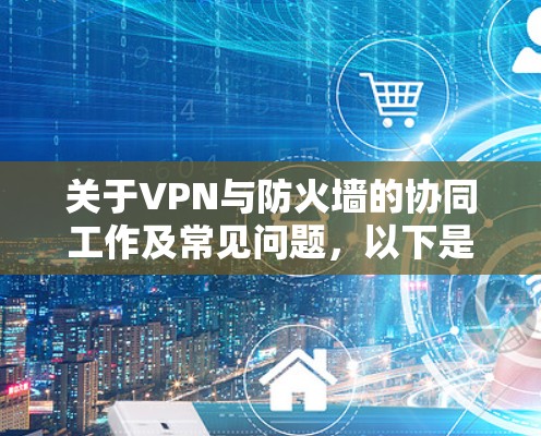 关于VPN与防火墙的协同工作及常见问题,以下是详细解答 关于VPN与防火墙的协同工作及常见问题,以下是详细解答