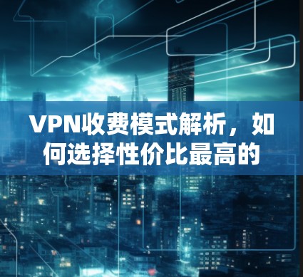 VPN收费模式解析,如何选择性价比最高的VPN服务 VPN收费模式解析,如何选择性价比最高的VPN服务