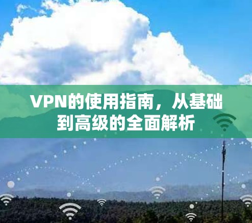 VPN的使用指南,从基础到高级的全面解析 VPN的使用指南,从基础到高级的全面解析