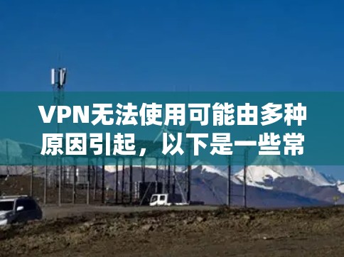 VPN无法使用可能由多种原因引起,以下是一些常见问题及解决方法,请逐步排查 VPN无法使用可能由多种原因引起,以下是一些常见问题及解决方法,请逐步排查