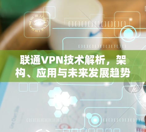 联通VPN技术解析,架构、应用与未来发展趋势 联通VPN技术解析,架构、应用与未来发展趋势