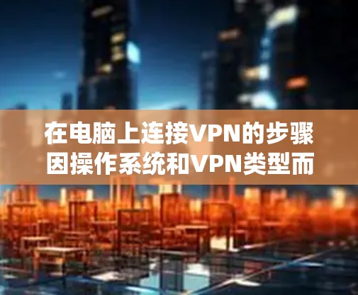 在电脑上连接VPN的步骤因操作系统和VPN类型而异,以下是常见系统的操作指南 在电脑上连接VPN的步骤因操作系统和VPN类型而异,以下是常见系统的操作指南