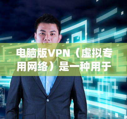 电脑版VPN（虚拟专用网络）是一种用于保护网络隐私、绕过地理限制或加密网络流量的工具。以下是关于电脑版VPN的详细指南