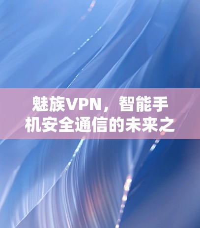 魅族VPN,智能手机安全通信的未来之路 魅族VPN,智能手机安全通信的未来之路