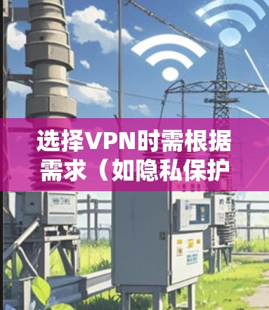 选择VPN时需根据需求(如隐私保护、解锁内容、速度等)综合考虑。以下是一些推荐和注意事项