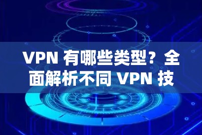 VPN 有哪些类型？全面解析不同 VPN 技术及其应用场景