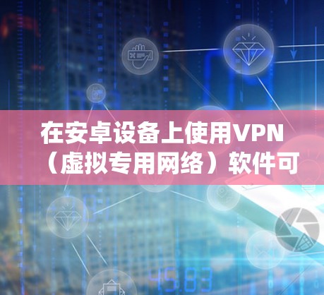 在安卓设备上使用VPN（虚拟专用网络）软件可以帮助你加密网络流量、保护隐私、绕过地域限制或增强公共Wi-Fi的安全性。以下是常见的安卓VPN推荐及使用指南