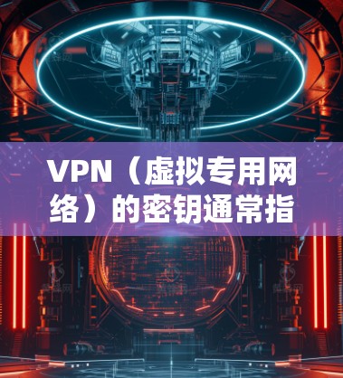 VPN（虚拟专用网络）的密钥通常指的是用于加密通信的密码学密钥或预共享密钥（PSK）具体类型取决于VPN协议。以下是常见VPN密钥相关的解释