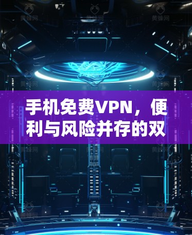 手机免费VPN,便利与风险并存的双刃剑