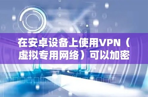 在安卓设备上使用VPN（虚拟专用网络）可以加密网络流量、保护隐私、访问受限制内容或增强公共Wi-Fi的安全性。以下是详细指南