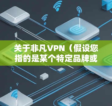关于非凡VPN(假设您指的是某个特定品牌或非标准名称的VPN服务)以下是需要注意的关键信息和建议