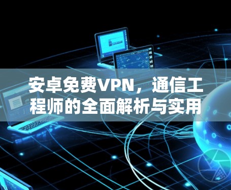安卓免费VPN,通信工程师的全面解析与实用推荐