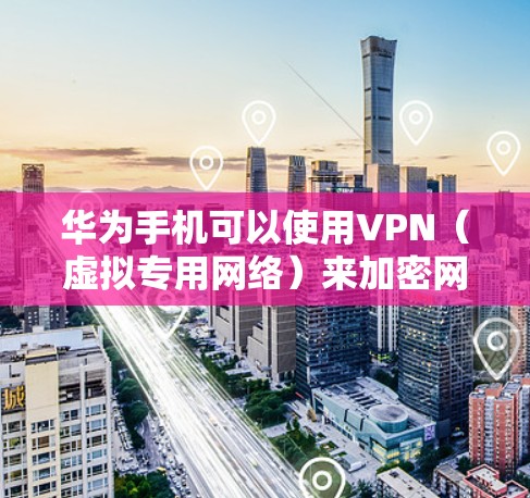 华为手机可以使用VPN(虚拟专用网络)来加密网络流量、保护隐私或访问受地区限制的内容。以下是设置和使用VPN的详细指南