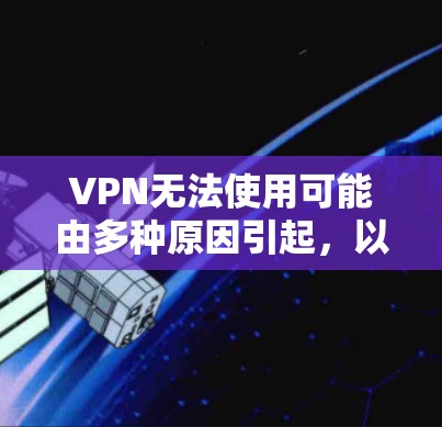 VPN无法使用可能由多种原因引起,以下是逐步排查和解决的步骤