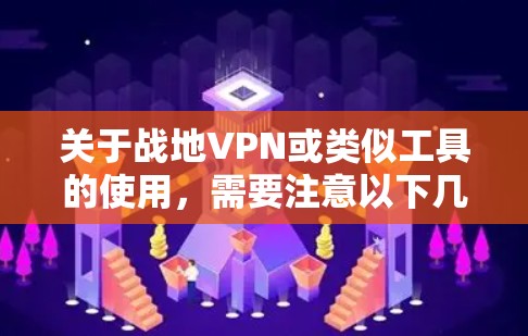 关于战地VPN或类似工具的使用，需要注意以下几点重要信息