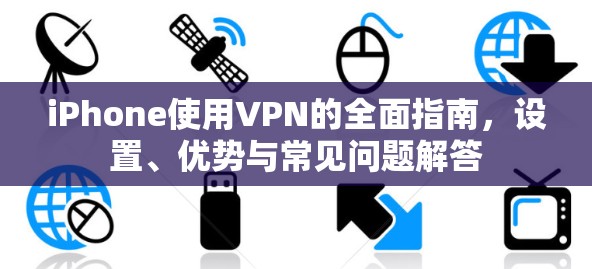 iPhone使用VPN的全面指南，设置、优势与常见问题解答