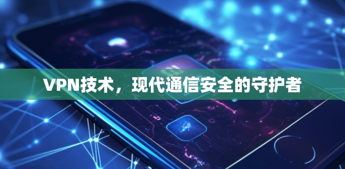 VPN技术,现代通信安全的守护者