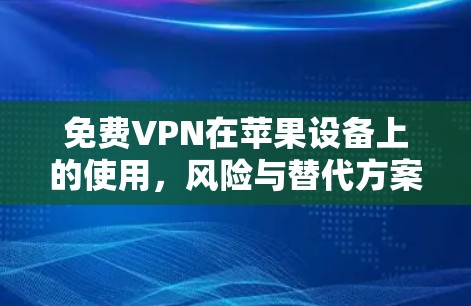 免费VPN在苹果设备上的使用,风险与替代方案