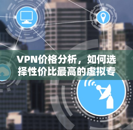 VPN价格分析,如何选择性价比最高的虚拟专用网络服务