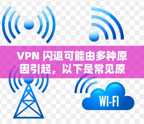 VPN 闪退可能由多种原因引起,以下是常见原因及解决方法,你可以逐一排查