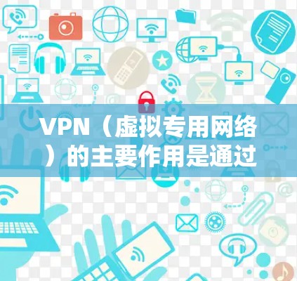 VPN(虚拟专用网络)的主要作用是通过加密和隧道技术,为用户提供更安全、私密的网络连接。以下是其核心功能及常见用途