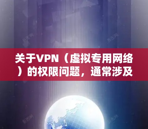 关于VPN(虚拟专用网络)的权限问题,通常涉及使用权限、管理权限以及相关法律法规。以下是关键点的详细说明