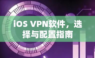 iOS VPN软件,选择与配置指南 iOS VPN软件,选择与配置指南