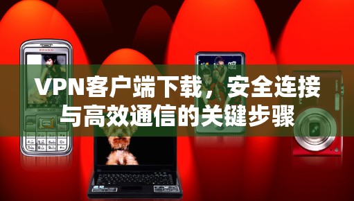 VPN客户端下载,安全连接与高效通信的关键步骤